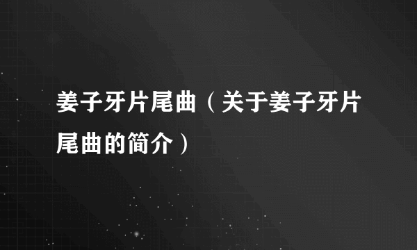 姜子牙片尾曲（关于姜子牙片尾曲的简介）