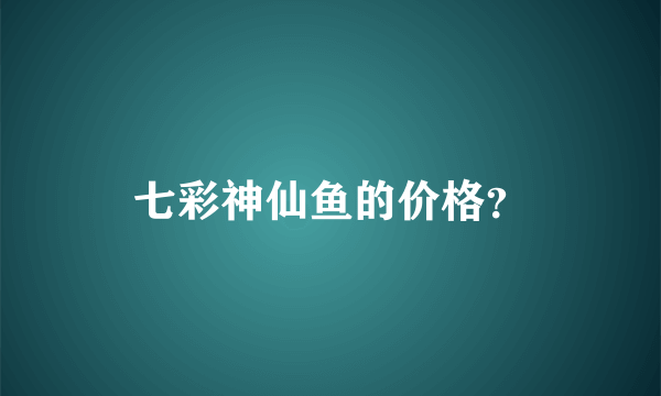 七彩神仙鱼的价格？