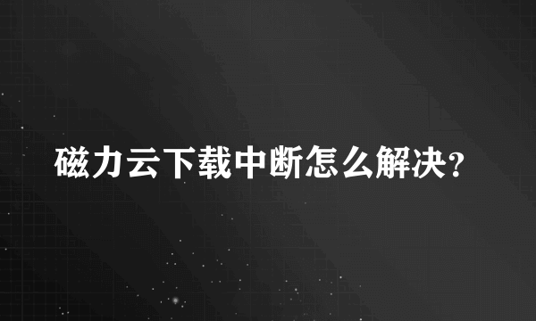 磁力云下载中断怎么解决？
