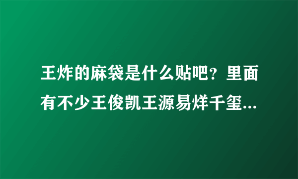 王炸的麻袋是什么贴吧？里面有不少王俊凯王源易烊千玺的帖子，但又不像tfboys贴吧，谁知道啊求科普