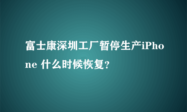 富士康深圳工厂暂停生产iPhone 什么时候恢复？