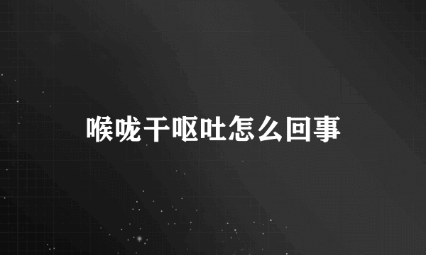 喉咙干呕吐怎么回事