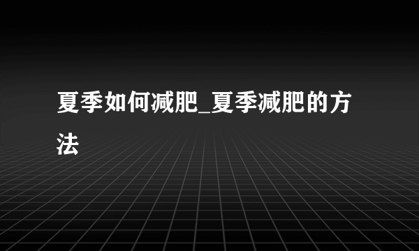 夏季如何减肥_夏季减肥的方法