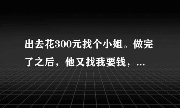 出去花300元找个小姐。做完了之后，他又找我要钱，应该怎么办？