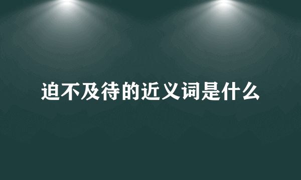 迫不及待的近义词是什么