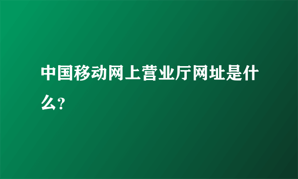 中国移动网上营业厅网址是什么？