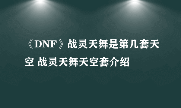 《DNF》战灵天舞是第几套天空 战灵天舞天空套介绍