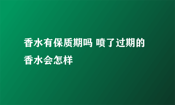 香水有保质期吗 喷了过期的香水会怎样