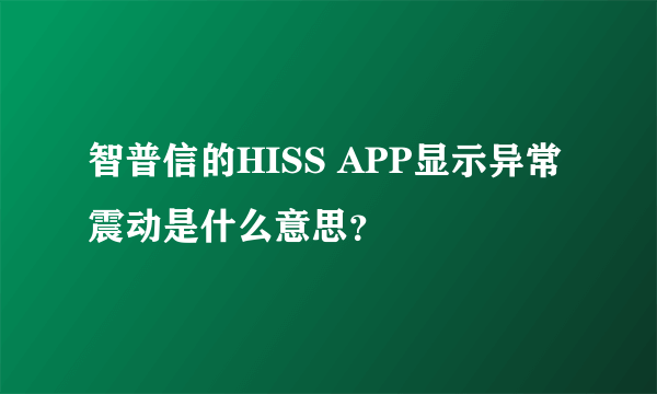 智普信的HISS APP显示异常震动是什么意思？