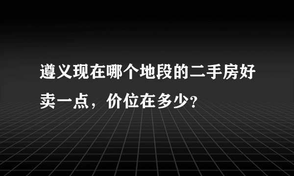 遵义现在哪个地段的二手房好卖一点，价位在多少？