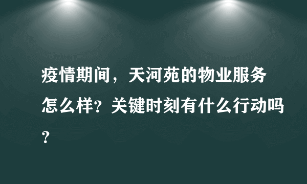 疫情期间，天河苑的物业服务怎么样？关键时刻有什么行动吗？