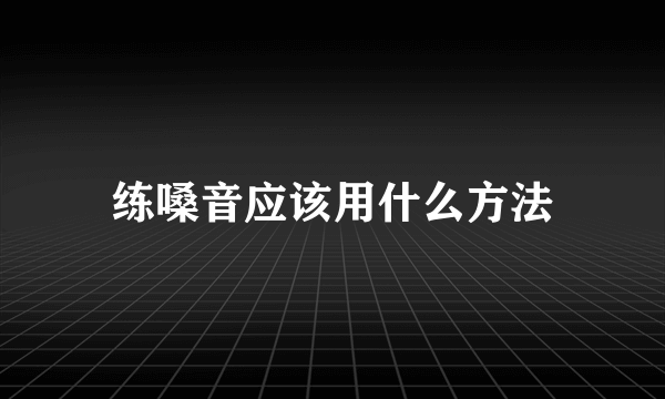 练嗓音应该用什么方法