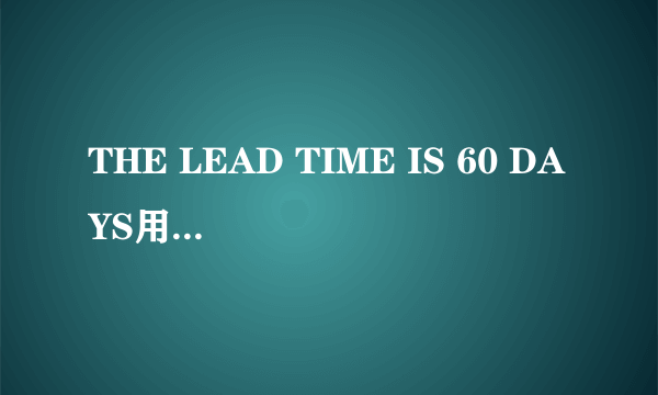 THE LEAD TIME IS 60 DAYS用is还是are？