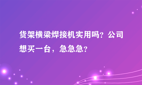 货架横梁焊接机实用吗？公司想买一台，急急急？