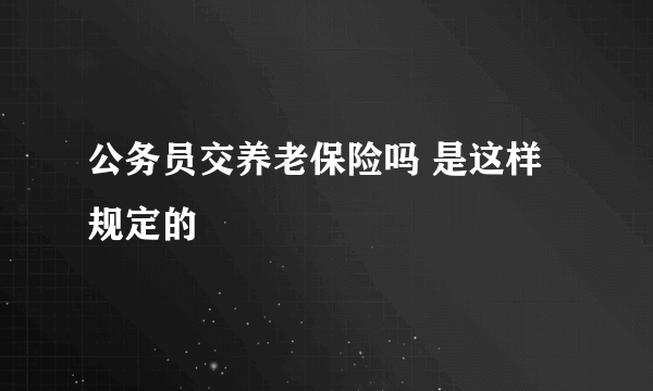 公务员交养老保险吗 是这样规定的