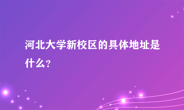 河北大学新校区的具体地址是什么？