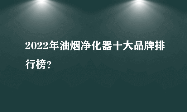 2022年油烟净化器十大品牌排行榜？
