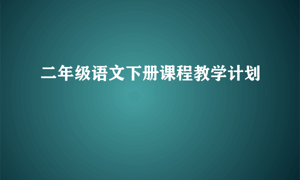 二年级语文下册课程教学计划