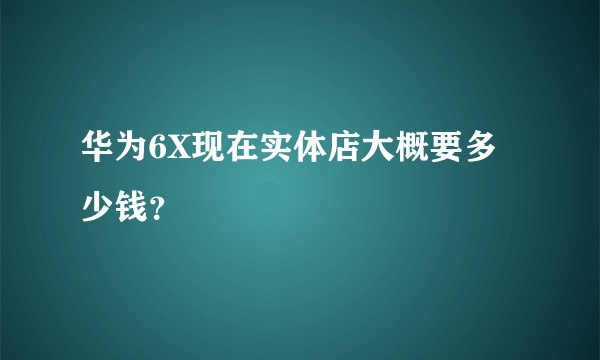华为6X现在实体店大概要多少钱？
