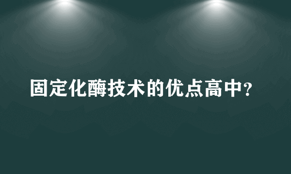 固定化酶技术的优点高中？