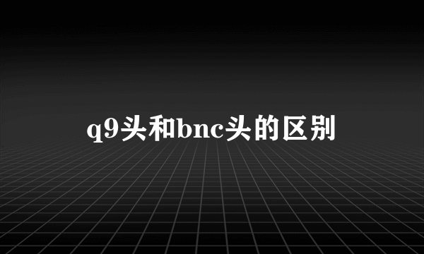q9头和bnc头的区别