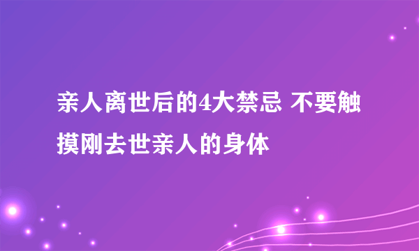 亲人离世后的4大禁忌 不要触摸刚去世亲人的身体