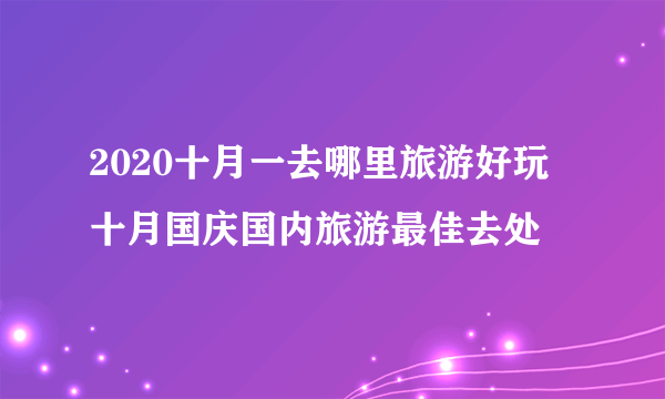 2020十月一去哪里旅游好玩  十月国庆国内旅游最佳去处