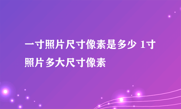 一寸照片尺寸像素是多少 1寸照片多大尺寸像素