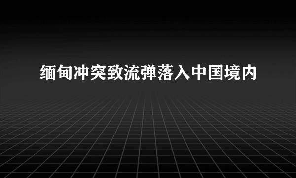 缅甸冲突致流弹落入中国境内
