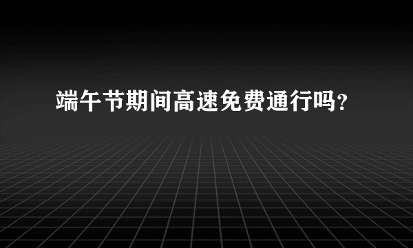 端午节期间高速免费通行吗？