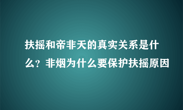 扶摇和帝非天的真实关系是什么？非烟为什么要保护扶摇原因