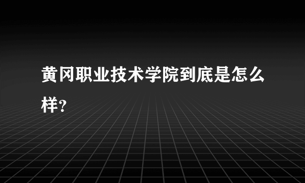 黄冈职业技术学院到底是怎么样？