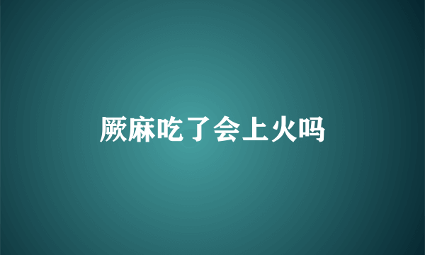 厥麻吃了会上火吗