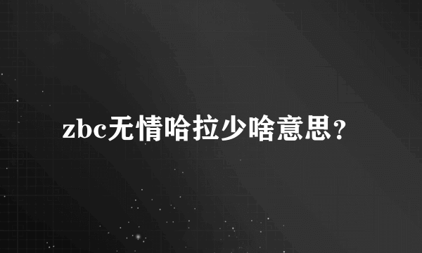 zbc无情哈拉少啥意思？