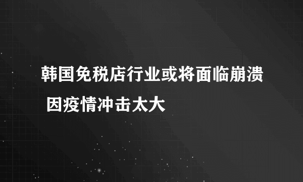 韩国免税店行业或将面临崩溃 因疫情冲击太大