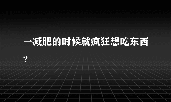 一减肥的时候就疯狂想吃东西？