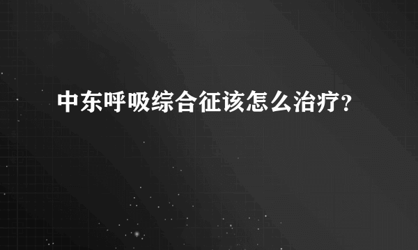 中东呼吸综合征该怎么治疗？