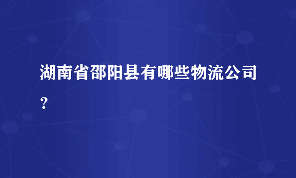 湖南省邵阳县有哪些物流公司？