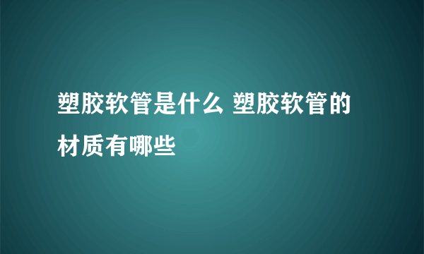 塑胶软管是什么 塑胶软管的材质有哪些