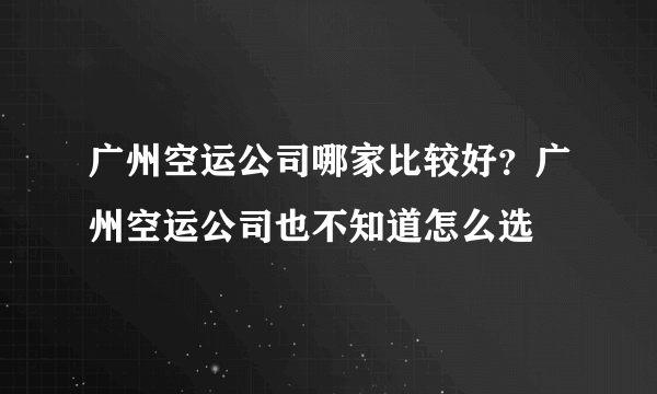 广州空运公司哪家比较好？广州空运公司也不知道怎么选