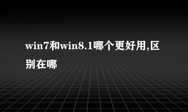 win7和win8.1哪个更好用,区别在哪