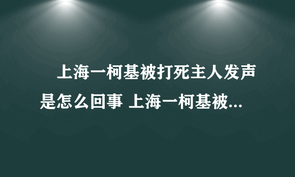 ​上海一柯基被打死主人发声是怎么回事 上海一柯基被打死主人发声说了什么