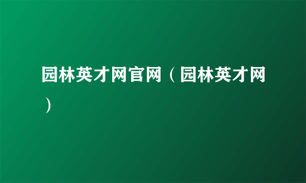 园林英才网官网（园林英才网）