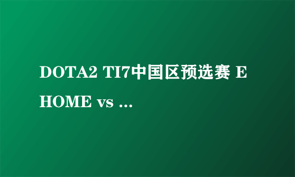 DOTA2 TI7中国区预选赛 EHOME vs VG比赛视频