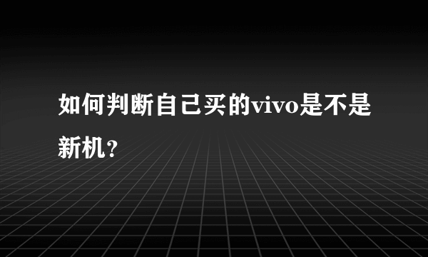 如何判断自己买的vivo是不是新机？