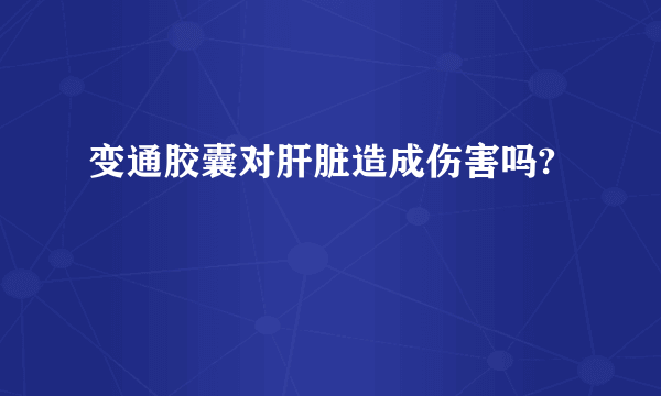 变通胶囊对肝脏造成伤害吗?