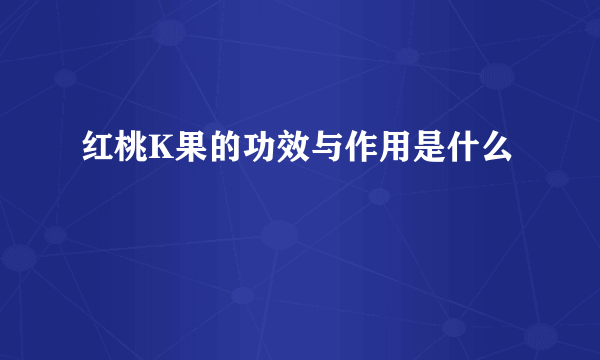 红桃K果的功效与作用是什么