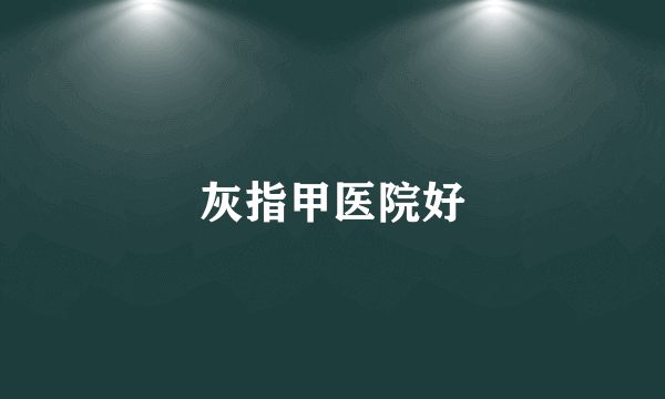 灰指甲医院好