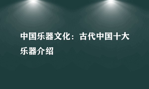 中国乐器文化：古代中国十大乐器介绍