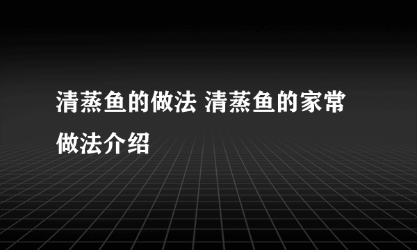 清蒸鱼的做法 清蒸鱼的家常做法介绍